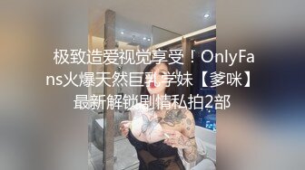  极致造爱视觉享受！OnlyFans火爆天然巨乳学妹【爹咪】最新解锁剧情私拍2部