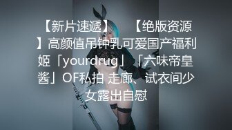 【新片速遞】  ✨【绝版资源】高颜值吊钟乳可爱国产福利姬「yourdrug」「六味帝皇酱」OF私拍 走廊、试衣间少女露出自慰