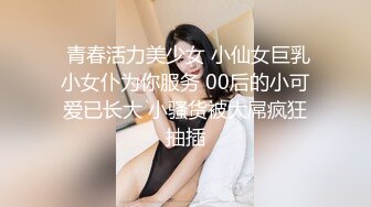  青春活力美少女 小仙女巨乳小女仆为你服务 00后的小可爱已长大 小骚货被大屌疯狂抽插