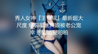 秀人女神『王馨瑶』最新超大尺度 爆裂黑丝舞娘被老公宠幸 抱到浴室啪啪