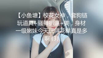 【小鱼塘】校花女神，套狗链玩道具~骚舞扒逼~美，身材一级嫩妹今天玩得花样真是多啊 (3)