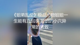 《姐弟乱伦》极品尤物姐姐一生能有几回享 姐姐的小穴异常的紧致