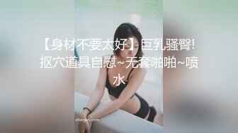 【身材不要太好】巨乳骚臀! 抠穴道具自慰~无套啪啪~喷水