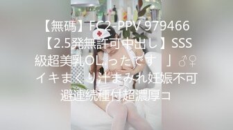 【無碼】FC2-PPV 979466 【2.5発無許可中出し】SSS級超美乳OL..ったです♥」♂♀イキまくり汁まみれ妊娠不可避連続種付超濃厚コ