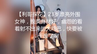 【利哥探花】23岁漂亮外围女神，貌美身材好，幽怨的看着射不出来的大鸡巴，快要被干废了啊