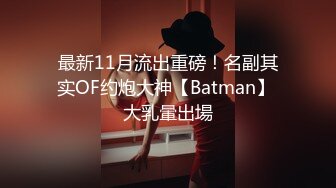 最新11月流出重磅！名副其实OF约炮大神【Batman】 大乳暈出場