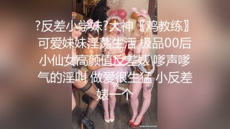 ?反差小学妹?大神〖鸡教练〗可爱妹妹淫荡生活 极品00后小仙女高颜值反差婊 嗲声嗲气的淫叫 做爱很生猛 小反差婊一个