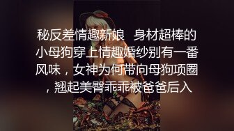 秘反差情趣新娘✿身材超棒的小母狗穿上情趣婚纱别有一番风味，女神为何带向母狗项圈，翘起美臀乖乖被爸爸后入