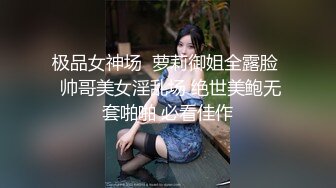 极品女神场  萝莉御姐全露脸  帅哥美女淫乱场 绝世美鲍无套啪啪 必看佳作