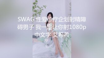 SWAG 性爱诊疗企划射精障碍男子 我一定让你射1080p中文字 艾希希