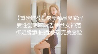 【重磅推荐】最新精品良家淫妻性爱泄密甄选 黑丝女神范御姐跪舔 抽插爆操 完美露脸