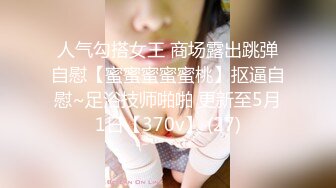 人气勾搭女王 商场露出跳弹自慰【蜜蜜蜜蜜蜜桃】抠逼自慰~足浴技师啪啪 更新至5月1日【370v】 (27)