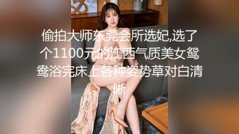 偷拍大师东莞会所选妃,选了个1100元的江西气质美女鸳鸯浴完床上各种姿势草对白清晰