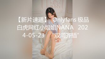 【新片速遞】  Onlyfans 极品白虎网红小姐姐NANA⭐2024-05-23⭐“双洞齐插”