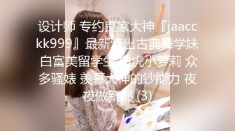 设计师 专约良家大神『jaacckk999』最新流出古典舞学妹 白富美留学生 白虎小萝莉 众多骚婊 羡慕大神的钞能力 夜夜做新郎 (3)