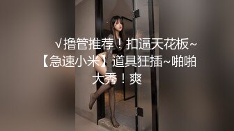 ❤️√撸管推荐！扣逼天花板~【急速小米】道具狂插~啪啪大秀！爽