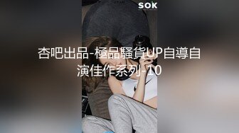 杏吧出品-極品騷貨UP自導自演佳作系列-10