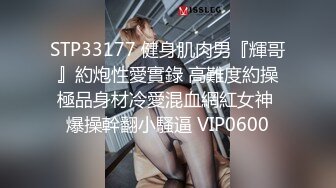 STP33177 健身肌肉男『輝哥』約炮性愛實錄 高難度約操極品身材冷愛混血網紅女神 爆操幹翻小騷逼 VIP0600