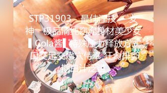 STP31903 ✿最佳淫技❤️女神✿ 极品清纯窈窕身材美少女 ▌Cola酱▌特殊压力释放方式 口交足交嫩穴侍奉 狂肏排卵期白汁泛滥