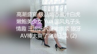 高潮盛宴 极品媚态蜜汁白虎嫩鲍美少女 Yua 国风丸子头情趣 三指玩穴湿嫩爆浆 狼牙AV棒太爽了高潮上头 (2)