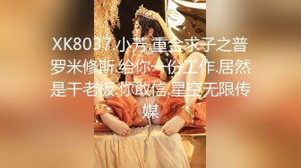 XK8037.小芳.重金求子之普罗米修斯.给你一份工作.居然是干老板.你敢信.星空无限传媒