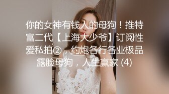 你的女神有钱人的母狗！推特富二代【上海大少爷】订阅性爱私拍②，约炮各行各业极品露脸母狗，人生赢家 (4)