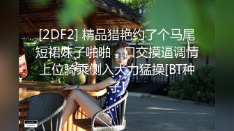 [2DF2] 精品猎艳约了个马尾短裙妹子啪啪，口交摸逼调情上位骑乘侧入大力猛操[BT种子]