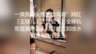 一摸我奶头我就想高潮”网红「王瑞儿（二筒姐）」全裸私密直播伸舌头自慰抠穴到喷水 真是骚出到天际