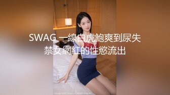 SWAG 一線白虎鮑爽到尿失禁女網紅的性慾流出