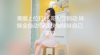  美眉上位打桩 哥哥你别动 妹妹全自动 深浅快慢妹妹自己掌控