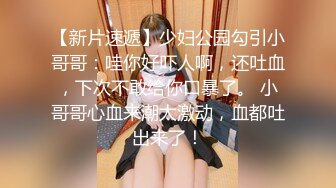 【新片速遞】少妇公园勾引小哥哥：哇你好吓人啊，还吐血，下次不敢给你口暴了。 小哥哥心血来潮太激动，血都吐出来了！