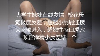 大学生妹妹在线发情✿校花母狗极度反差，翘起小屁屁迎接大肉棒进入，超嫩性感白虎穴顶宫灌精小反差婊一个