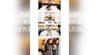 我们结婚了和骚女婚纱店里操逼穿上婚纱先拍照再开干大屁股后入爆操