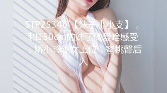 STP25346 【妹子小小支】，和150cm的妹子做爱啥感受，娇小玲珑女上位，蜜桃臀后入