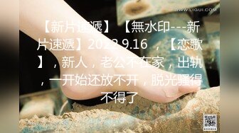 【新片速遞】 【無水印---新片速遞】2022.9.16 ，【恋歌】，新人，老公不在家，出轨，一开始还放不开，脱光骚得不得了