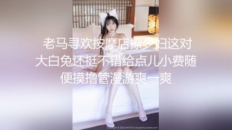  老马寻欢按摩店撩少妇这对大白兔还挺不错给点儿小费随便摸撸管漫游爽一爽