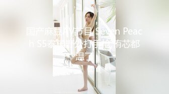 国产麻豆AV节目 Seven Peach S5泰国野外打手枪,侑芯都温了