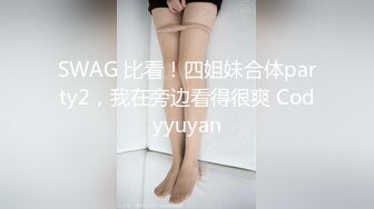 SWAG 比看！四姐妹合体party2，我在旁边看得很爽 Codyyuyan