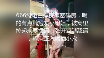 666绿帽白嫖良家密码房，喝的有点醉短发小姐姐，被窝里拉起来要操逼，张开双腿舔逼，骑乘正入爆插小穴