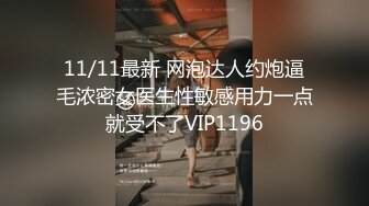 11/11最新 网泡达人约炮逼毛浓密女医生性敏感用力一点就受不了VIP1196