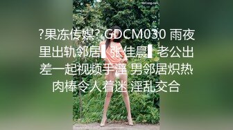 ?果冻传媒? GDCM030 雨夜里出轨邻居▌张佳晨▌老公出差一起视频手淫 男邻居炽热肉棒令人着迷 淫乱交合