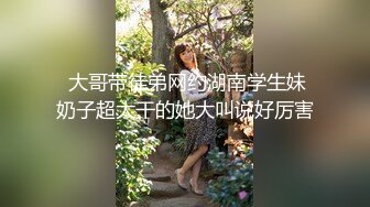  大哥带徒弟网约湖南学生妹奶子超大干的她大叫说好厉害