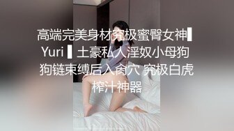 高端完美身材究极蜜臀女神▌Yuri ▌土豪私人淫奴小母狗 狗链束缚后入肏穴 究极白虎榨汁神器