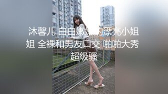 沐馨儿 白白嫩嫩的漂亮小姐姐 全裸和男友口交 啪啪大秀 超级骚