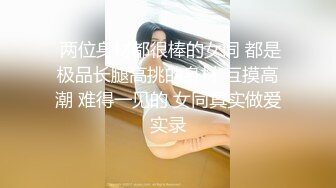  两位身材都很棒的女同 都是极品长腿高挑的身材 互摸高潮 难得一见的 女同真实做爱实录