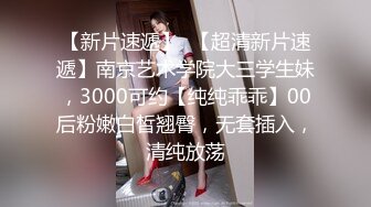 【新片速遞】  【超清新片速遞】南京艺术学院大三学生妹，3000可约【纯纯乖乖】00后粉嫩白皙翘臀，无套插入，清纯放荡