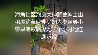 海角社区泡良大神野兽绅士出租屋约草巨乳少妇人妻嘲笑小兽早泄最后操她一个小时她连连求饶