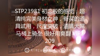 STP23981 初恋般的感觉，超清纯完美身材女神，新买的道具试用，尺度突破，道具大屌马桶上骑坐 很好用爽翻 VIP2209