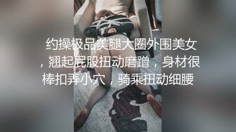   约操极品美腿大圈外围美女，翘起屁股扭动磨蹭，身材很棒扣弄小穴，骑乘扭动细腰