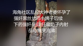 海角社区乱伦大神老婆怀孕了强奸黑丝幼师小姨子后续❤️下药强奸岳母 狂扇奶子内射 岳母痛哭流涕